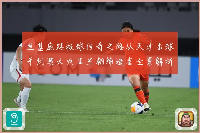 里基庞廷板球传奇之路从天才击球手到澳大利亚王朝缔造者全景解析：最新赛事动态与深度分析