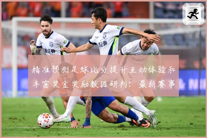 精准预测足球比分提升互动体验和丰富奖金奖励数据研判：最新赛事动态与深度分析