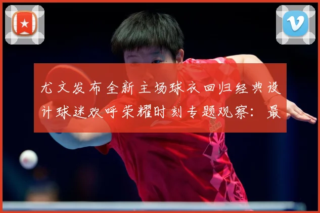 尤文发布全新主场球衣回归经典设计球迷欢呼荣耀时刻专题观察：最新赛事动态与深度分析