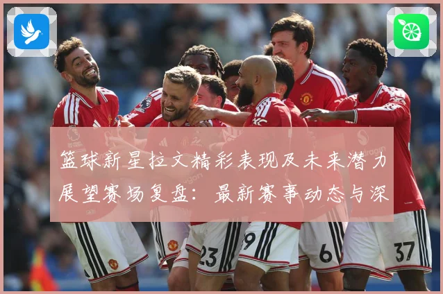 篮球新星拉文精彩表现及未来潜力展望赛场复盘：最新赛事动态与深度分析