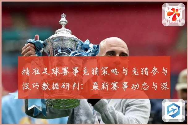 精准足球赛事竞猜策略与竞猜参与技巧数据研判：最新赛事动态与深度分析