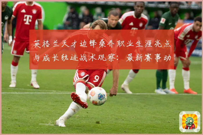 英格兰天才边锋桑乔职业生涯亮点与成长轨迹战术观察：最新赛事动态与深度分析