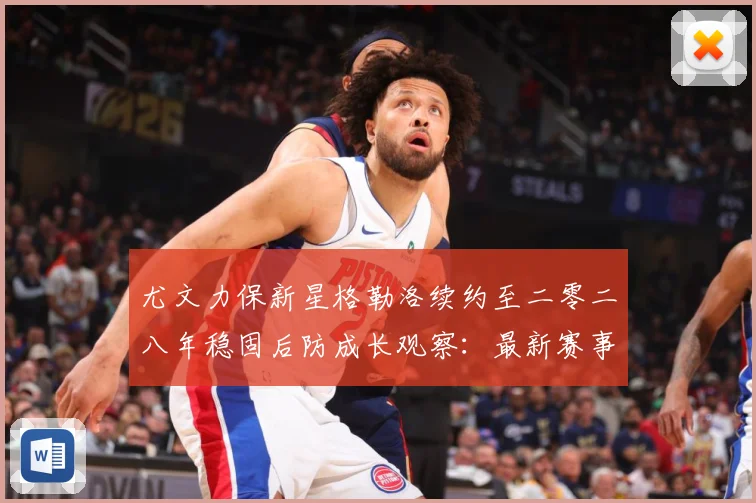 尤文力保新星格勒洛续约至二零二八年稳固后防成长观察：最新赛事动态与深度分析