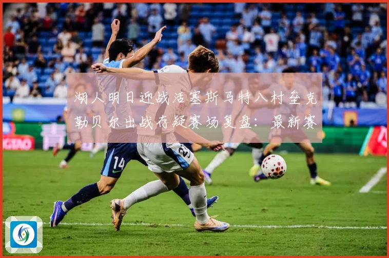 湖人明日迎战活塞斯马特八村垒克勒贝尔出战存疑赛场复盘：最新赛事动态与深度分析