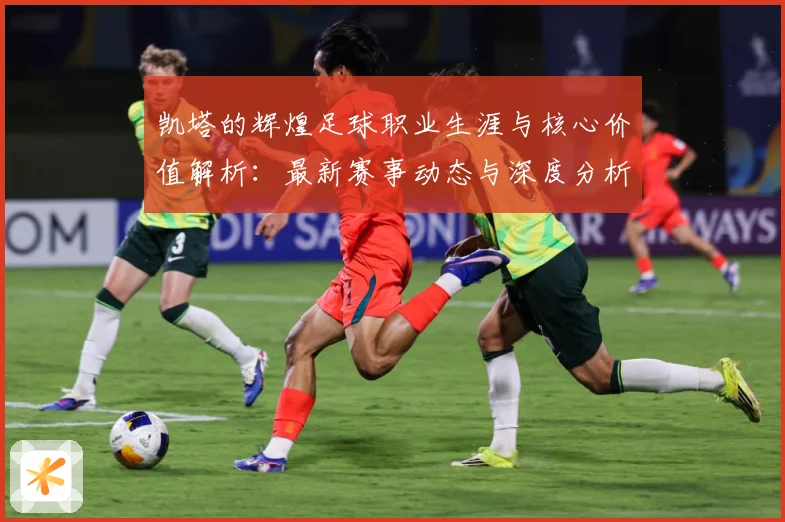 凯塔的辉煌足球职业生涯与核心价值解析：最新赛事动态与深度分析