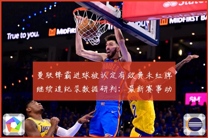曼联锋霸进球被认定有效费未红牌继续追纪录数据研判：最新赛事动态与深度分析