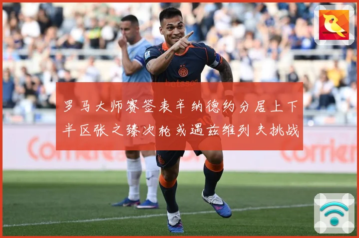 罗马大师赛签表辛纳德约分居上下半区张之臻次轮或遇兹维列夫挑战赛场观察：最新赛事动态与深度分析
