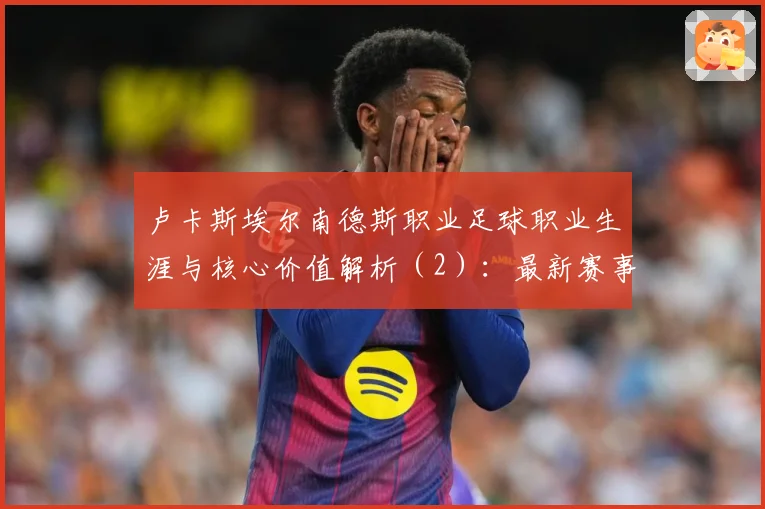 卢卡斯埃尔南德斯职业足球职业生涯与核心价值解析（2）：最新赛事动态与深度分析