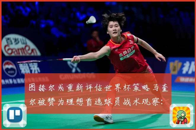 图赫尔或重新评估世界杯策略马奎尔被赞为理想首选球员战术观察：最新赛事动态与深度分析