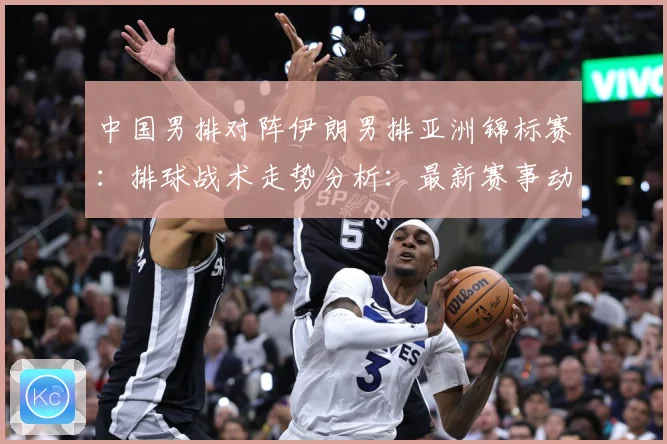 中国男排对阵伊朗男排亚洲锦标赛：排球战术走势分析：最新赛事动态与深度分析