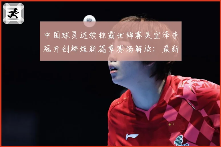 中国球员连续称霸世锦赛吴宜泽夺冠开创辉煌新篇章赛场解读：最新赛事动态与深度分析