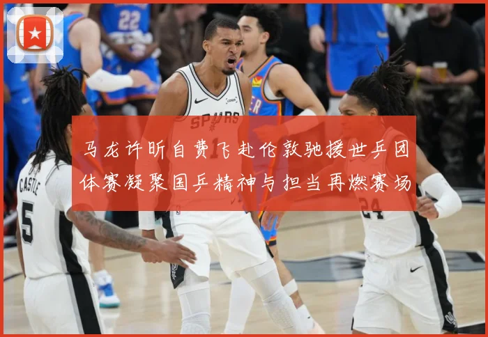 马龙许昕自费飞赴伦敦驰援世乒团体赛凝聚国乒精神与担当再燃赛场赛场解读：最新赛事动态与深度分析
