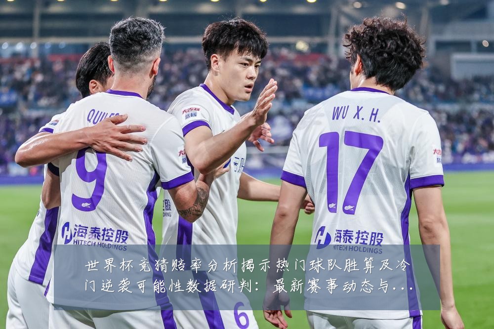 世界杯竞猜赔率分析揭示热门球队胜算及冷门逆袭可能性数据研判：最新赛事动态与深度分析