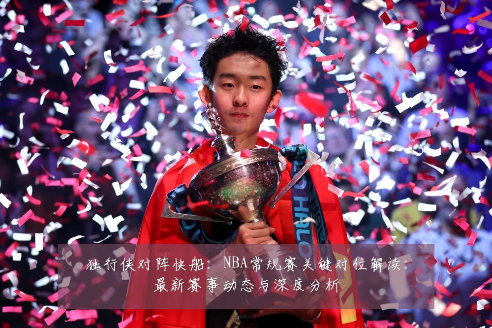 独行侠对阵快船：NBA常规赛关键对位解读：最新赛事动态与深度分析