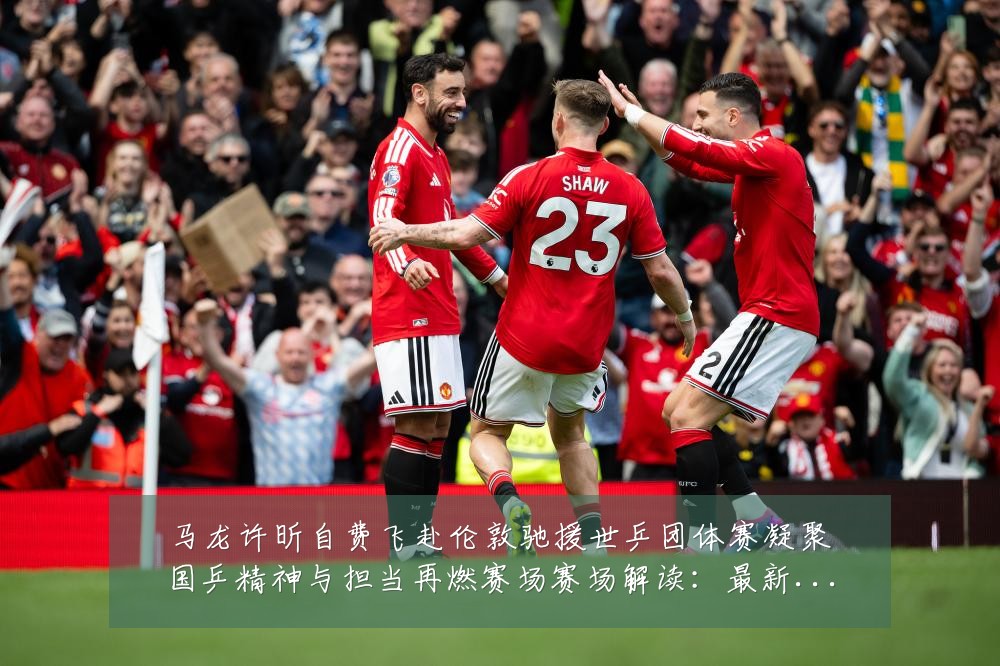 马龙许昕自费飞赴伦敦驰援世乒团体赛凝聚国乒精神与担当再燃赛场赛场解读:最新赛事动态与深度分析