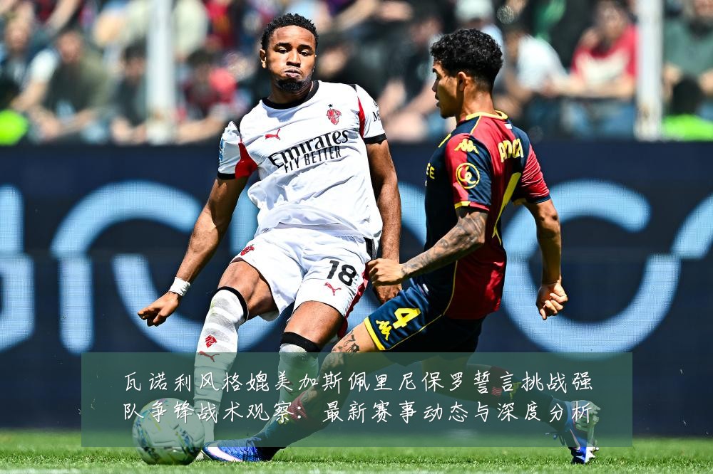 瓦诺利风格媲美加斯佩里尼保罗誓言挑战强队争锋战术观察：最新赛事动态与深度分析