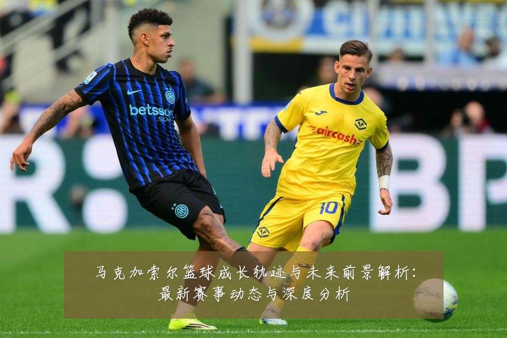 马克加索尔篮球成长轨迹与未来前景解析：最新赛事动态与深度分析