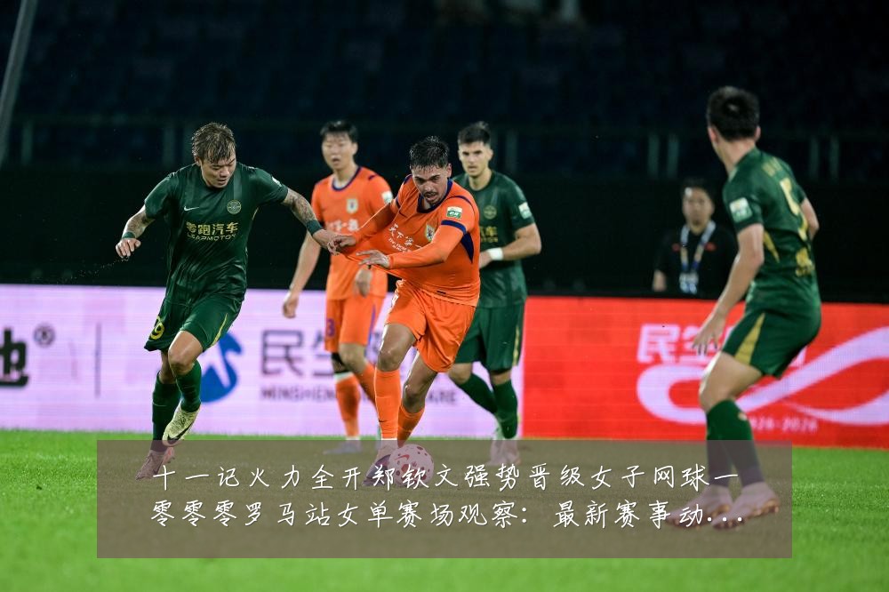十一记火力全开郑钦文强势晋级女子网球一零零零罗马站女单赛场观察：最新赛事动态与深度分析