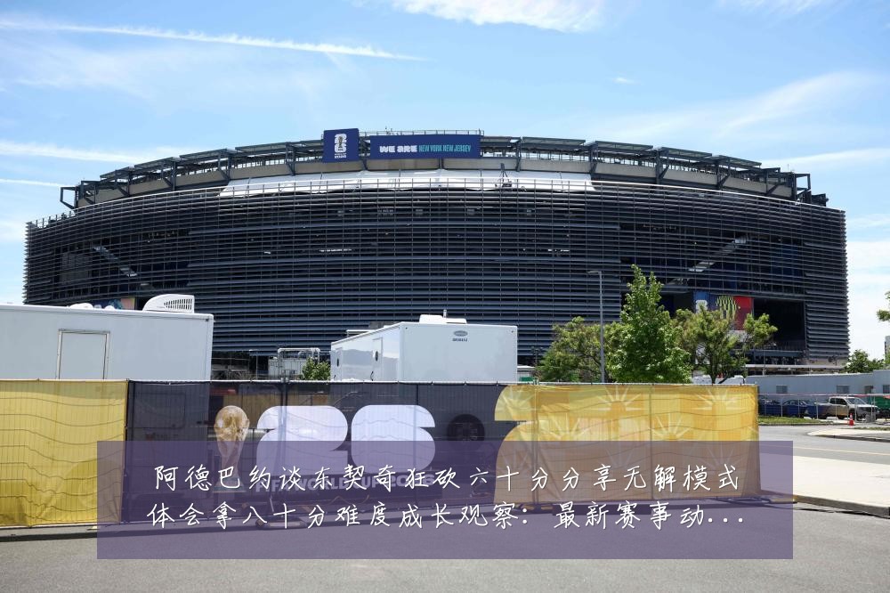 阿德巴约谈东契奇狂砍六十分分享无解模式体会拿八十分难度成长观察:最新赛事动态与深度分析