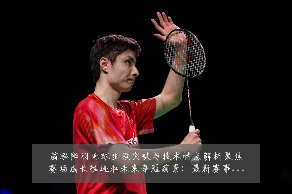 翁泓阳羽毛球生涯突破与技术特点解析聚焦赛场成长轨迹和未来争冠前景：最新赛事动态与深度分析