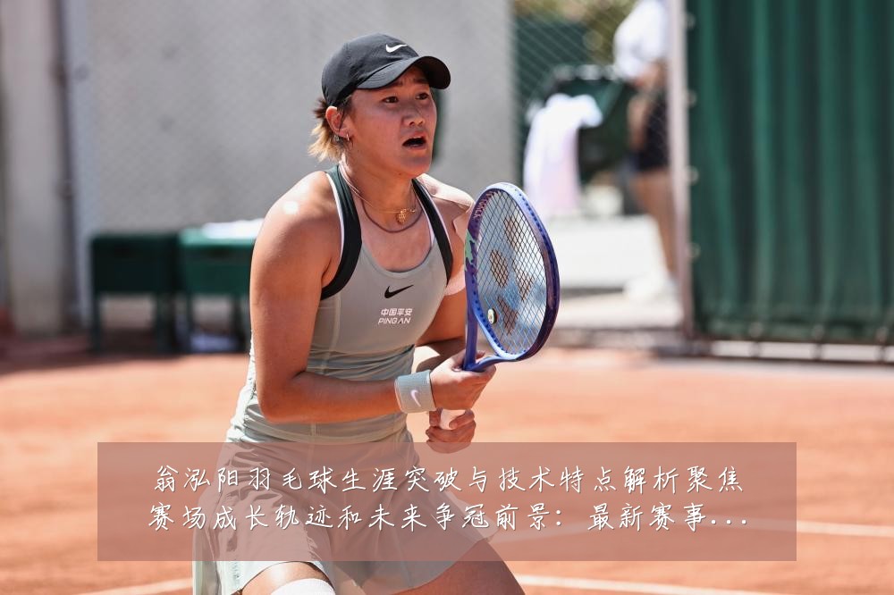翁泓阳羽毛球生涯突破与技术特点解析聚焦赛场成长轨迹和未来争冠前景：最新赛事动态与深度分析