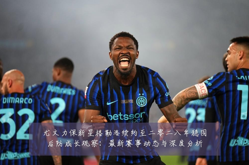 尤文力保新星格勒洛续约至二零二八年稳固后防成长观察：最新赛事动态与深度分析