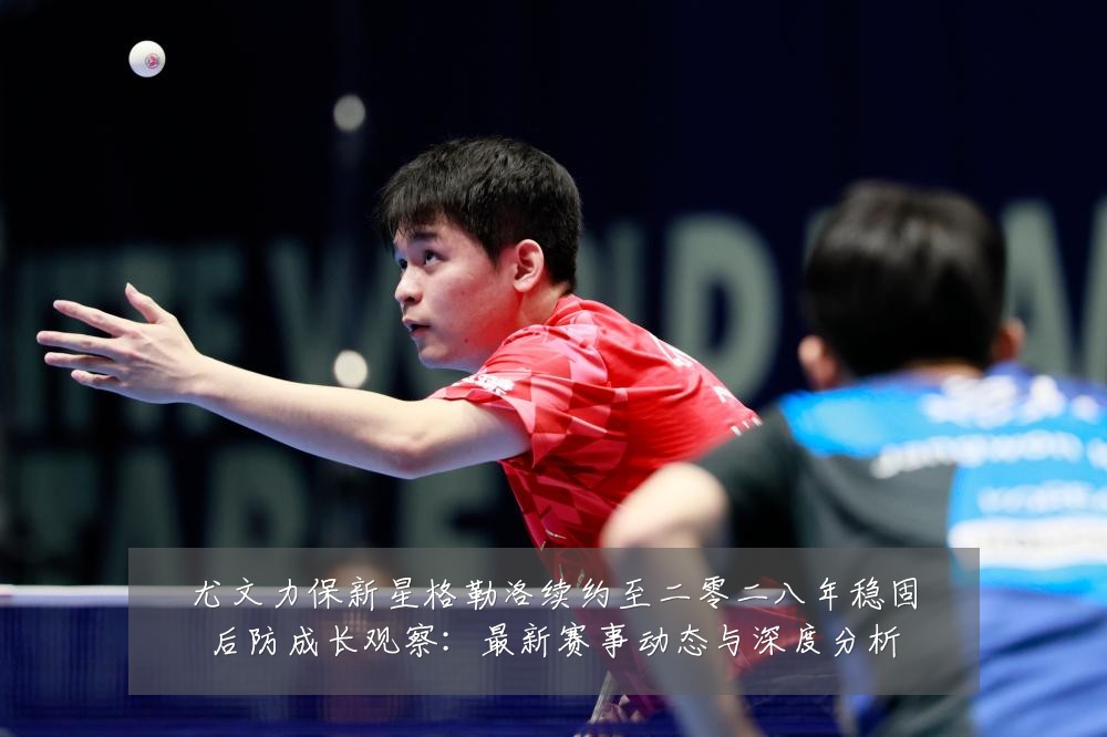 尤文力保新星格勒洛续约至二零二八年稳固后防成长观察：最新赛事动态与深度分析