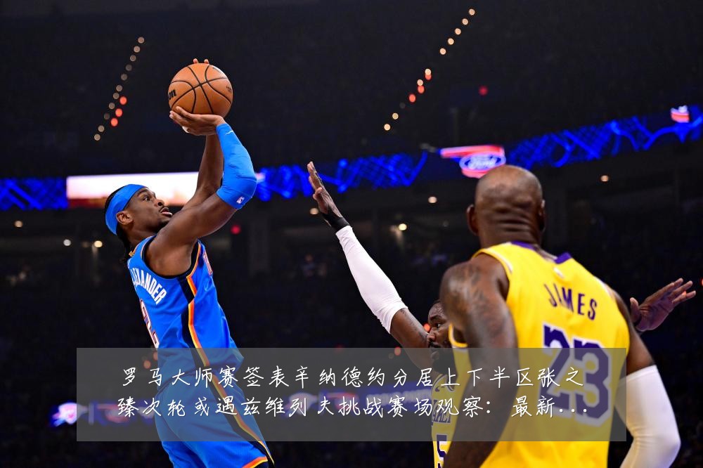罗马大师赛签表辛纳德约分居上下半区张之臻次轮或遇兹维列夫挑战赛场观察:最新赛事动态与深度分析