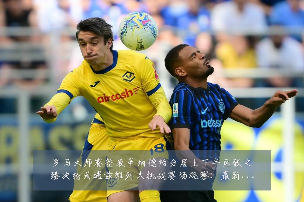 罗马大师赛签表辛纳德约分居上下半区张之臻次轮或遇兹维列夫挑战赛场观察:最新赛事动态与深度分析