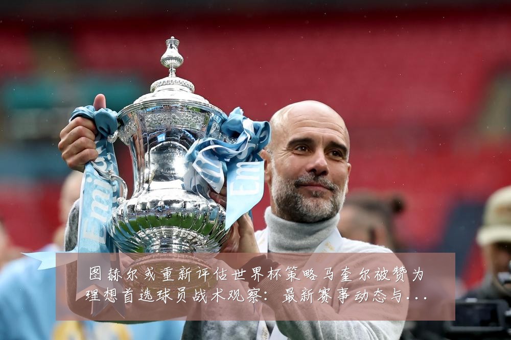 图赫尔或重新评估世界杯策略马奎尔被赞为理想首选球员战术观察：最新赛事动态与深度分析