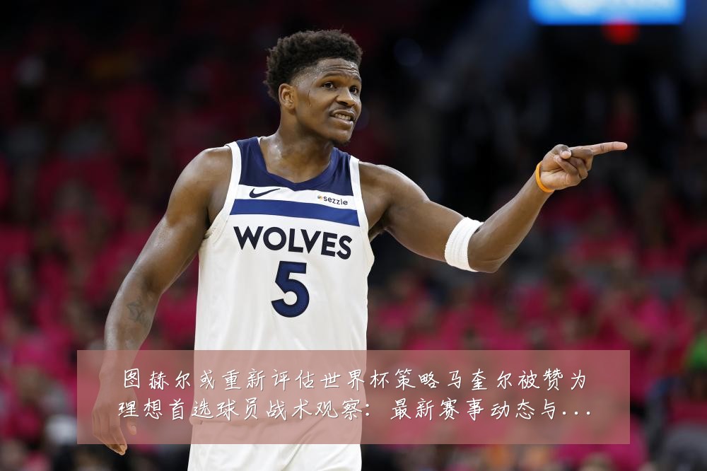 图赫尔或重新评估世界杯策略马奎尔被赞为理想首选球员战术观察：最新赛事动态与深度分析
