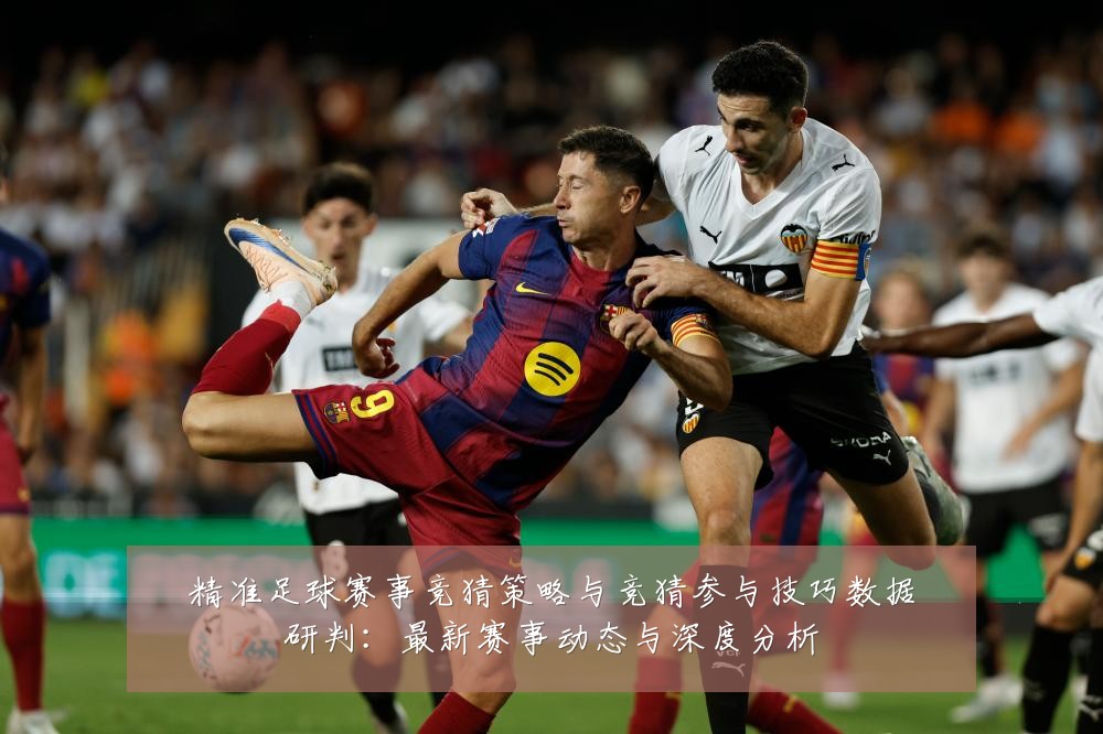 精准足球赛事竞猜策略与竞猜参与技巧数据研判：最新赛事动态与深度分析