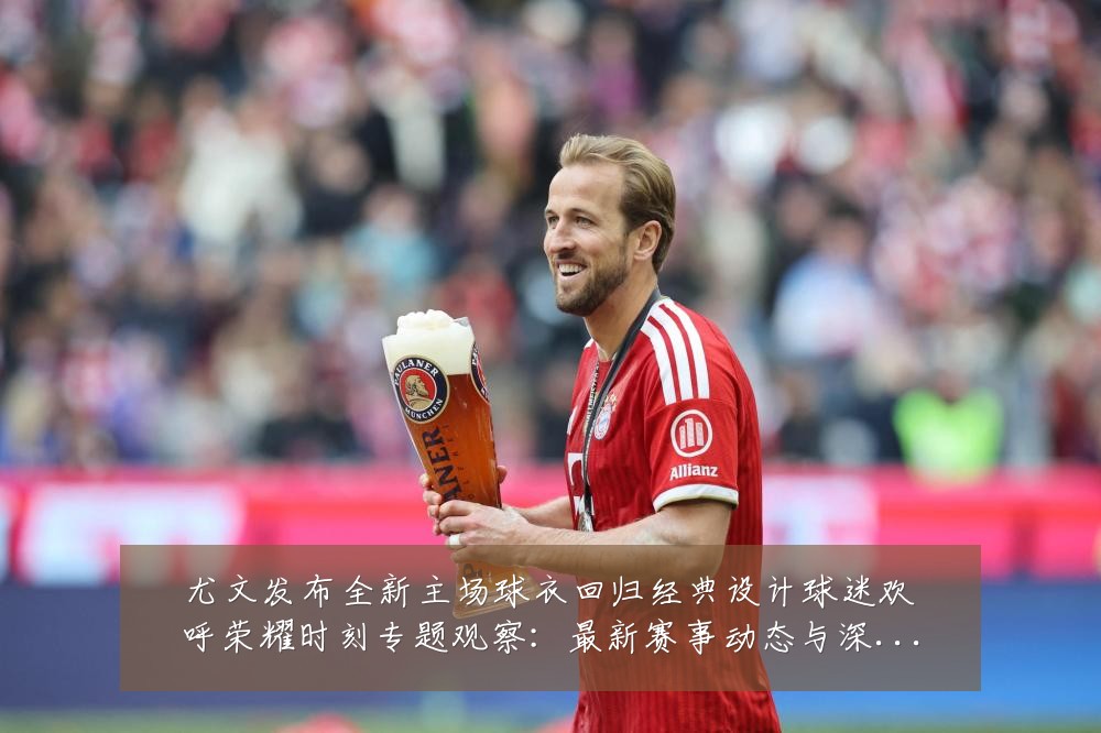 尤文发布全新主场球衣回归经典设计球迷欢呼荣耀时刻专题观察:最新赛事动态与深度分析