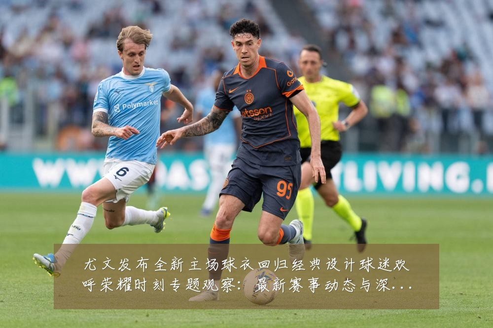 尤文发布全新主场球衣回归经典设计球迷欢呼荣耀时刻专题观察:最新赛事动态与深度分析