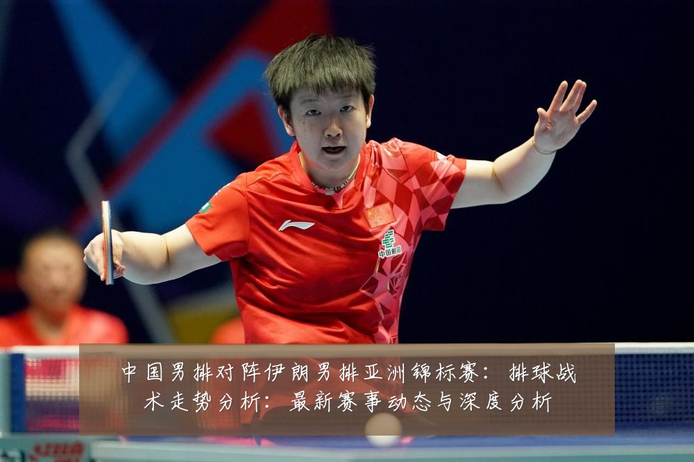 中国男排对阵伊朗男排亚洲锦标赛：排球战术走势分析：最新赛事动态与深度分析