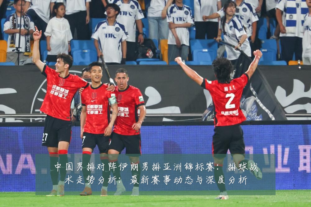 中国男排对阵伊朗男排亚洲锦标赛：排球战术走势分析：最新赛事动态与深度分析