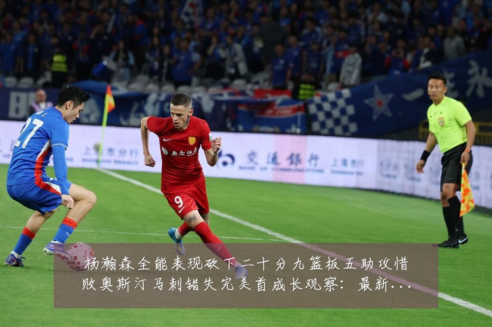 杨瀚森全能表现砍下二十分九篮板五助攻惜败奥斯汀马刺错失完美首成长观察：最新赛事动态与深度分析