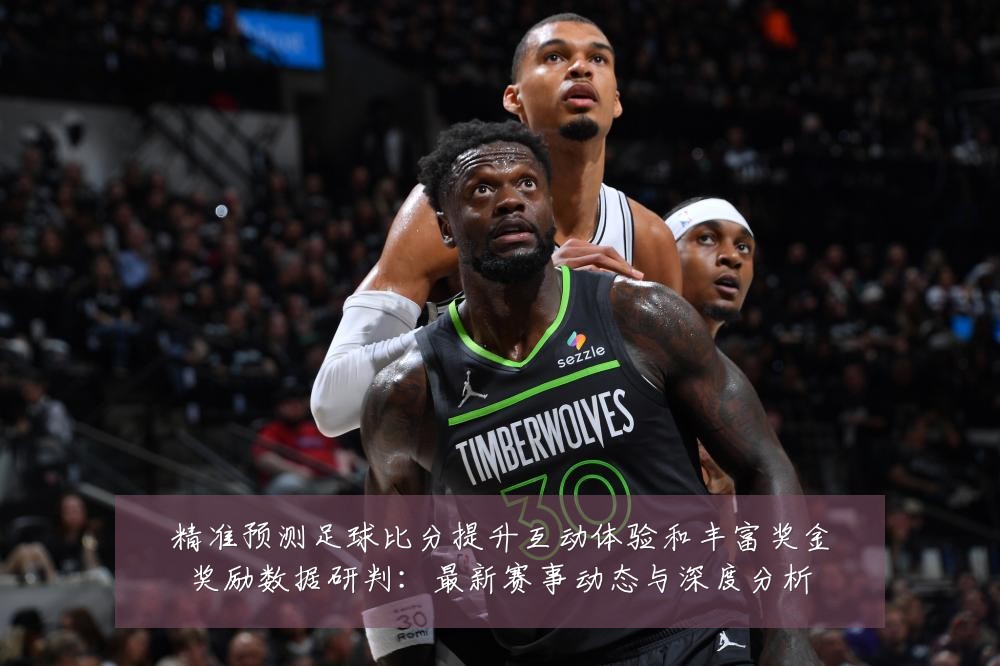 精准预测足球比分提升互动体验和丰富奖金奖励数据研判：最新赛事动态与深度分析
