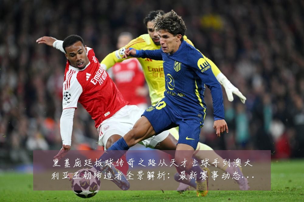 里基庞廷板球传奇之路从天才击球手到澳大利亚王朝缔造者全景解析：最新赛事动态与深度分析